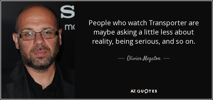People who watch Transporter are maybe asking a little less about reality, being serious, and so on. - Olivier Megaton