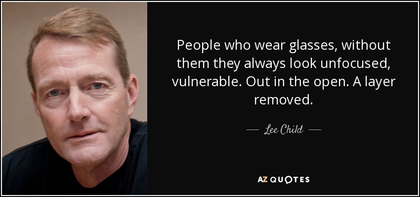 People who wear glasses, without them they always look unfocused, vulnerable. Out in the open. A layer removed. - Lee Child