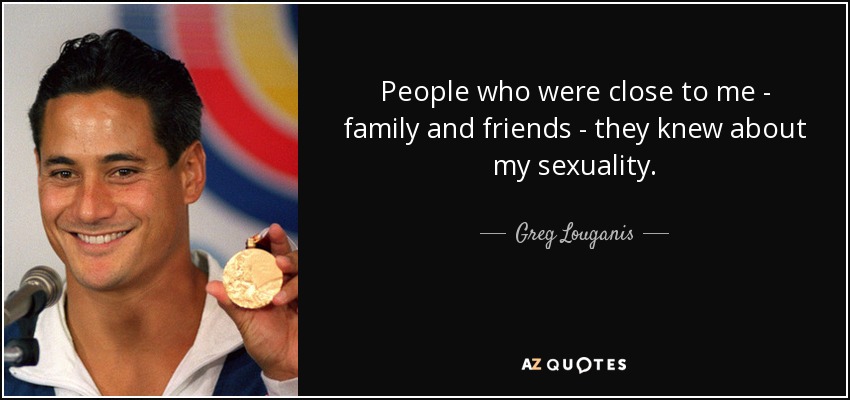 People who were close to me - family and friends - they knew about my sexuality. - Greg Louganis