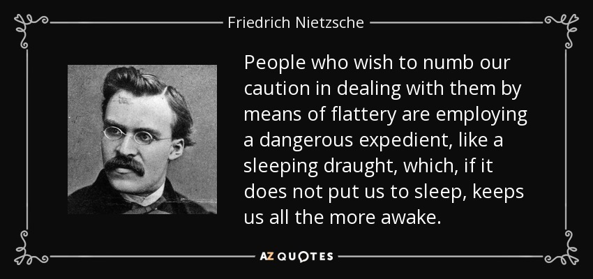 People who wish to numb our caution in dealing with them by means of flattery are employing a dangerous expedient, like a sleeping draught, which, if it does not put us to sleep, keeps us all the more awake. - Friedrich Nietzsche