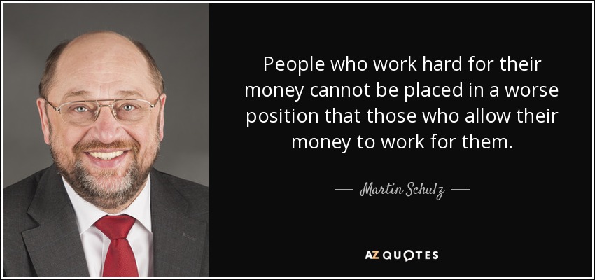 People who work hard for their money cannot be placed in a worse position that those who allow their money to work for them. - Martin Schulz