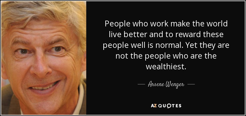 People who work make the world live better and to reward these people well is normal. Yet they are not the people who are the wealthiest. - Arsene Wenger