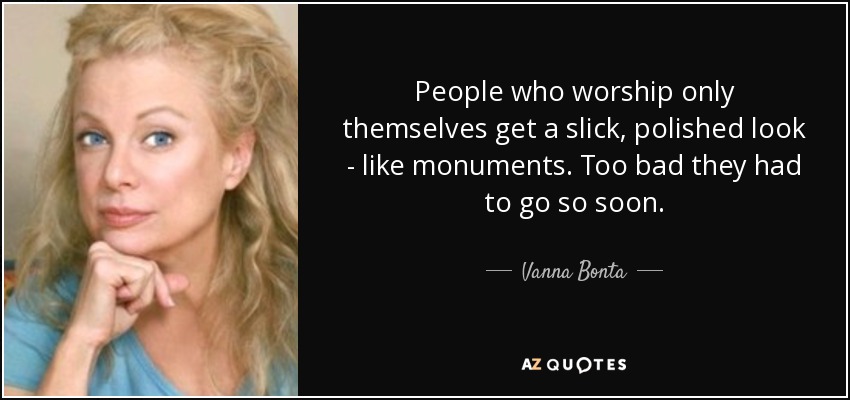 People who worship only themselves get a slick, polished look - like monuments. Too bad they had to go so soon. - Vanna Bonta