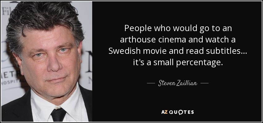People who would go to an arthouse cinema and watch a Swedish movie and read subtitles... it's a small percentage. - Steven Zaillian