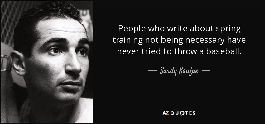People who write about spring training not being necessary have never tried to throw a baseball. - Sandy Koufax