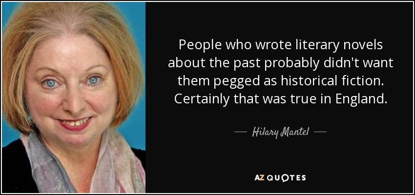 People who wrote literary novels about the past probably didn't want them pegged as historical fiction. Certainly that was true in England. - Hilary Mantel
