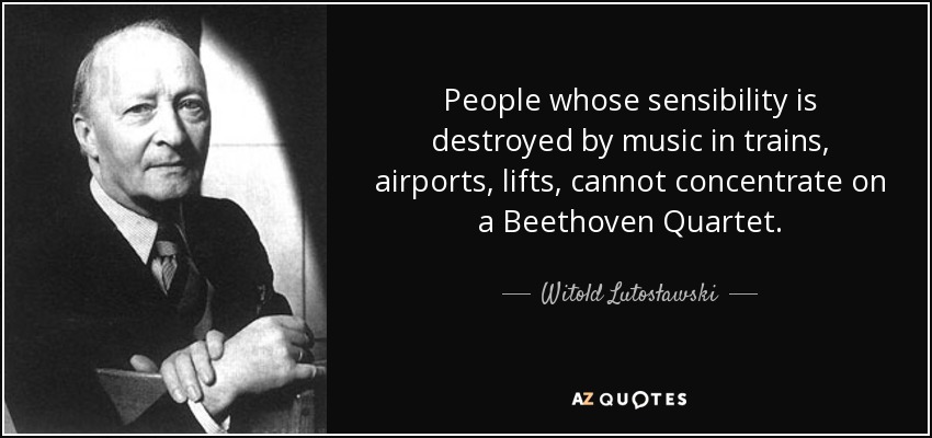 People whose sensibility is destroyed by music in trains, airports, lifts, cannot concentrate on a Beethoven Quartet. - Witold Lutosławski