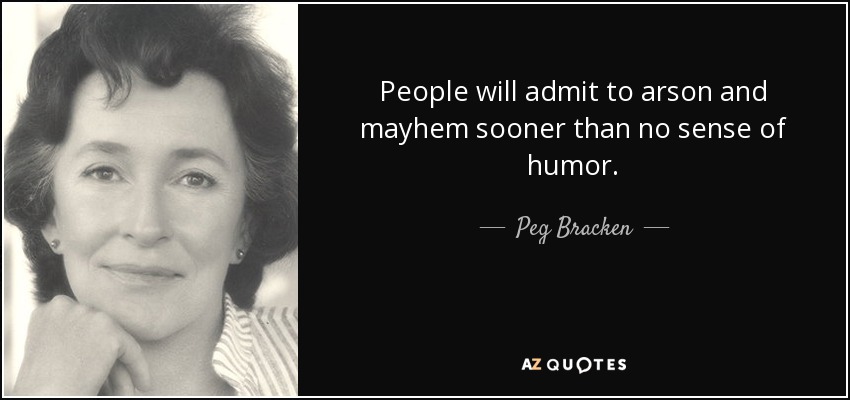 People will admit to arson and mayhem sooner than no sense of humor. - Peg Bracken