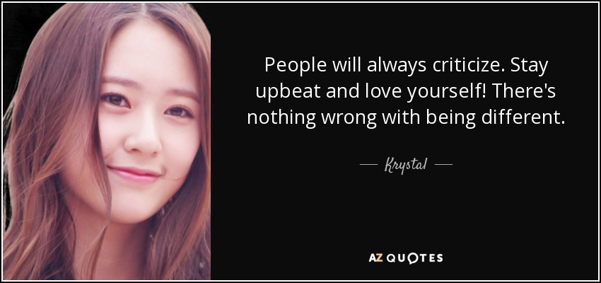 People will always criticize. Stay upbeat and love yourself! There's nothing wrong with being different. - Krystal