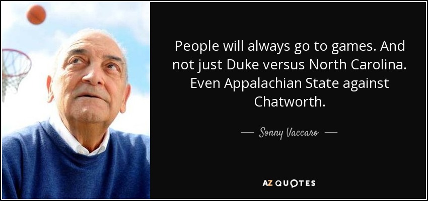 People will always go to games. And not just Duke versus North Carolina. Even Appalachian State against Chatworth. - Sonny Vaccaro
