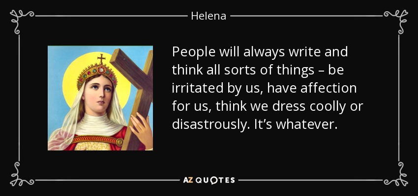 People will always write and think all sorts of things – be irritated by us, have affection for us, think we dress coolly or disastrously. It’s whatever. - Helena