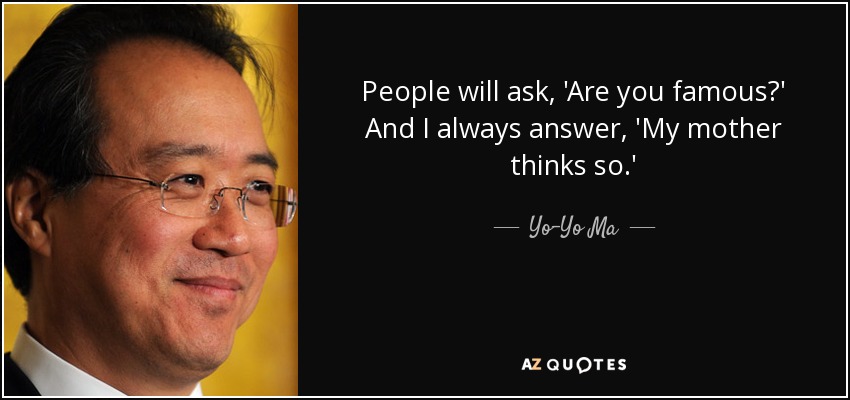 People will ask, 'Are you famous?' And I always answer, 'My mother thinks so.' - Yo-Yo Ma