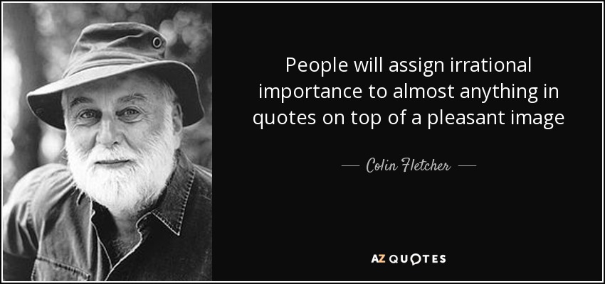 People will assign irrational importance to almost anything in quotes on top of a pleasant image - Colin Fletcher