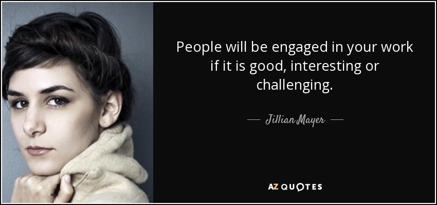 People will be engaged in your work if it is good, interesting or challenging. - Jillian Mayer
