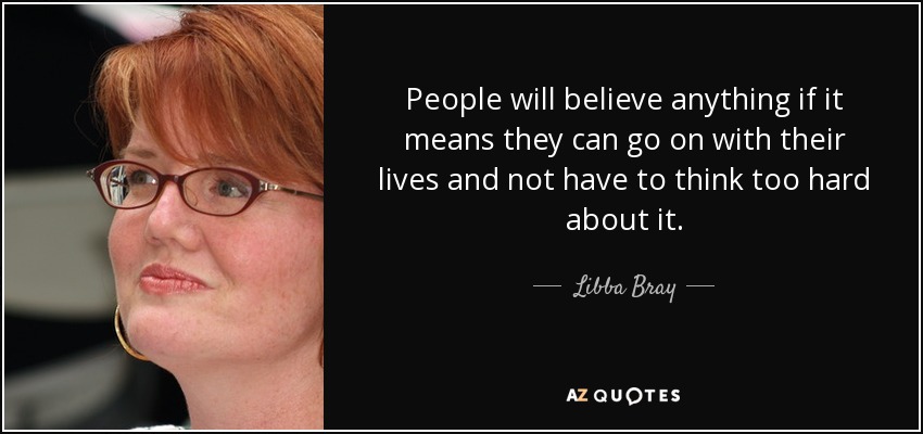 People will believe anything if it means they can go on with their lives and not have to think too hard about it. - Libba Bray