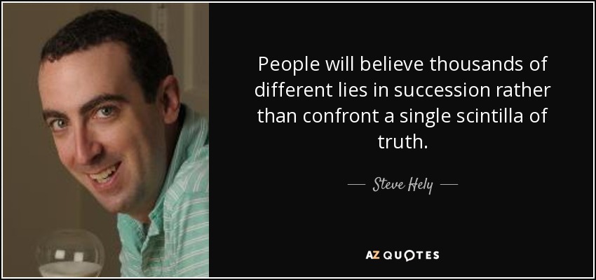 People will believe thousands of different lies in succession rather than confront a single scintilla of truth. - Steve Hely