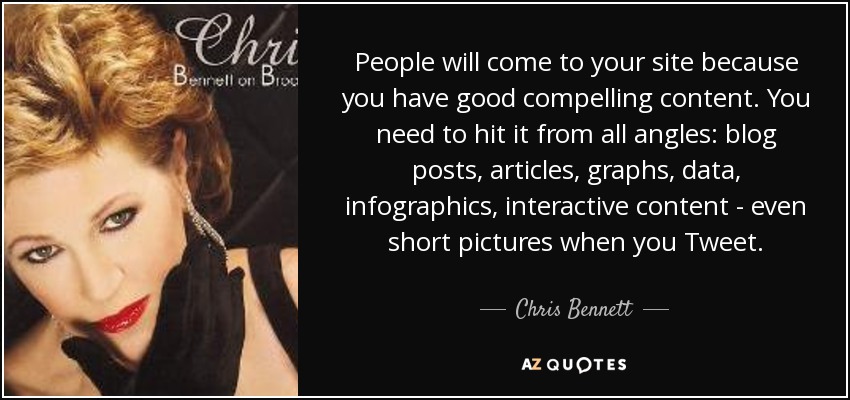 People will come to your site because you have good compelling content. You need to hit it from all angles: blog posts, articles, graphs, data, infographics, interactive content - even short pictures when you Tweet. - Chris Bennett
