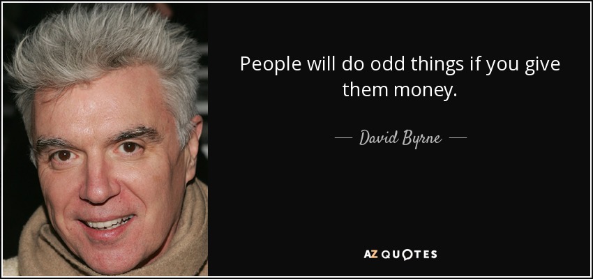 People will do odd things if you give them money. - David Byrne