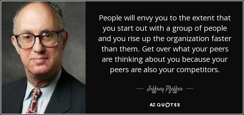 People will envy you to the extent that you start out with a group of people and you rise up the organization faster than them. Get over what your peers are thinking about you because your peers are also your competitors. - Jeffrey Pfeffer