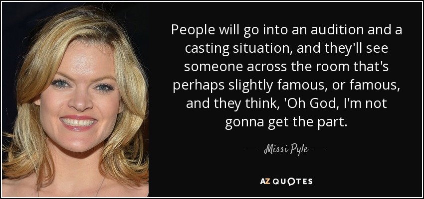 People will go into an audition and a casting situation, and they'll see someone across the room that's perhaps slightly famous, or famous, and they think, 'Oh God, I'm not gonna get the part. - Missi Pyle