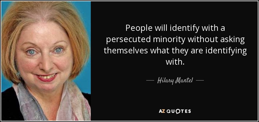 People will identify with a persecuted minority without asking themselves what they are identifying with. - Hilary Mantel