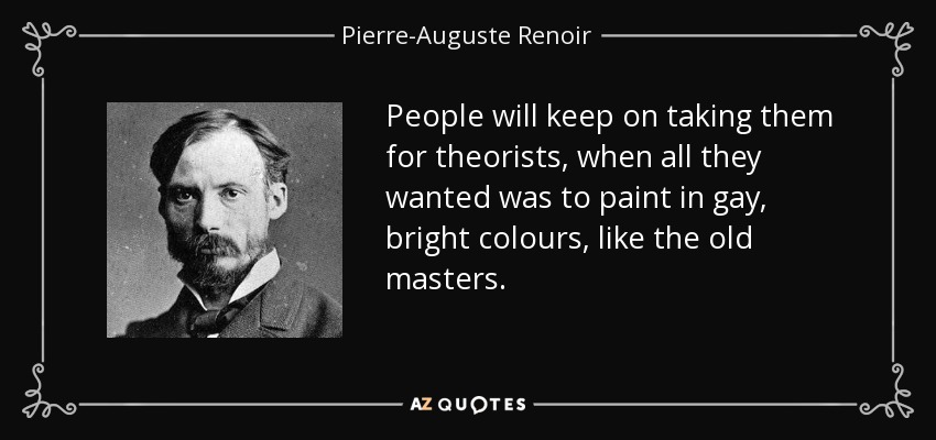 People will keep on taking them for theorists, when all they wanted was to paint in gay, bright colours, like the old masters. - Pierre-Auguste Renoir