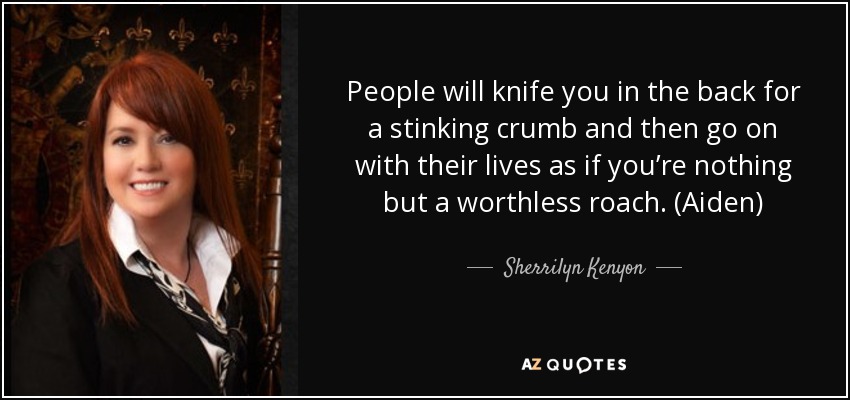People will knife you in the back for a stinking crumb and then go on with their lives as if you’re nothing but a worthless roach. (Aiden) - Sherrilyn Kenyon
