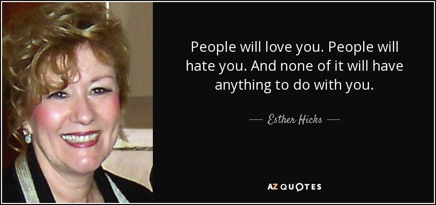 People will love you. People will hate you. And none of it will have anything to do with you. - Esther Hicks