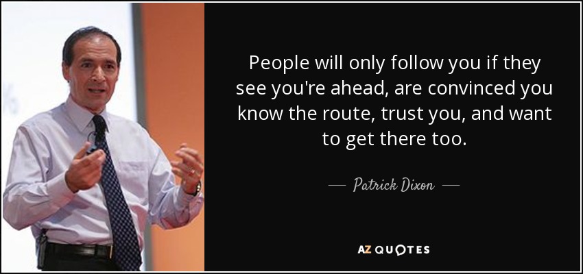 People will only follow you if they see you're ahead, are convinced you know the route, trust you, and want to get there too. - Patrick Dixon