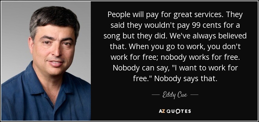 People will pay for great services. They said they wouldn't pay 99 cents for a song but they did. We've always believed that. When you go to work, you don't work for free; nobody works for free. Nobody can say, 