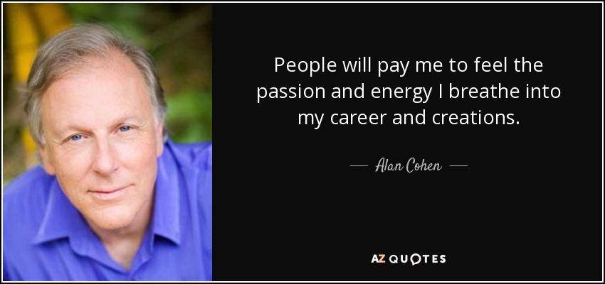 People will pay me to feel the passion and energy I breathe into my career and creations. - Alan Cohen