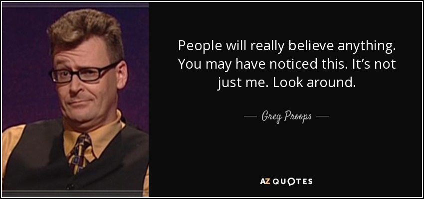 People will really believe anything. You may have noticed this. It’s not just me. Look around. - Greg Proops