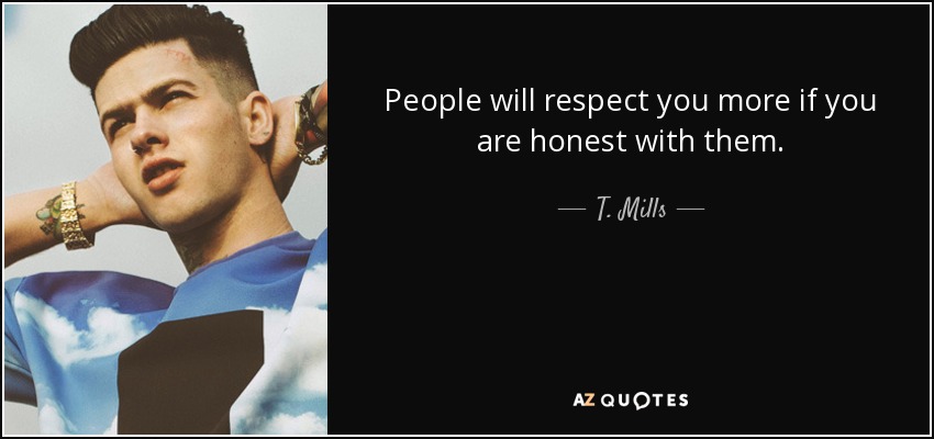 People will respect you more if you are honest with them. - T. Mills