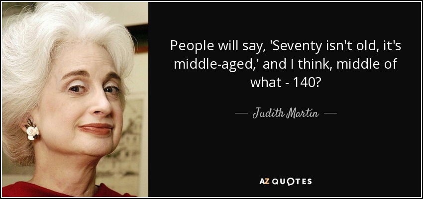 People will say, 'Seventy isn't old, it's middle-aged,' and I think, middle of what - 140? - Judith Martin