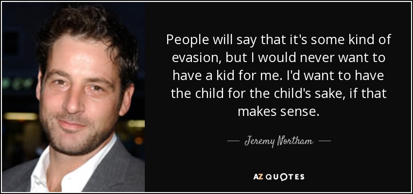 People will say that it's some kind of evasion, but I would never want to have a kid for me. I'd want to have the child for the child's sake, if that makes sense. - Jeremy Northam