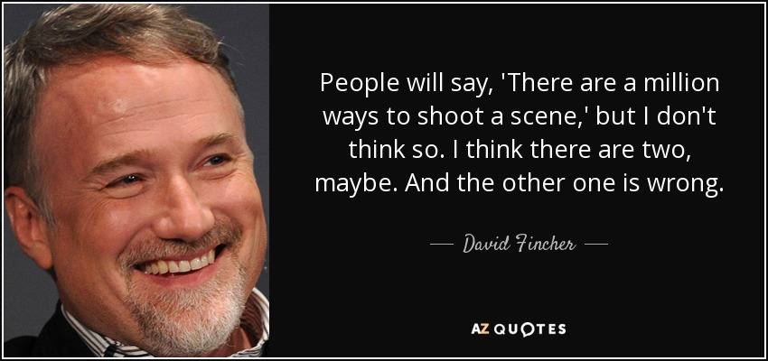 People will say, 'There are a million ways to shoot a scene,' but I don't think so. I think there are two, maybe. And the other one is wrong. - David Fincher