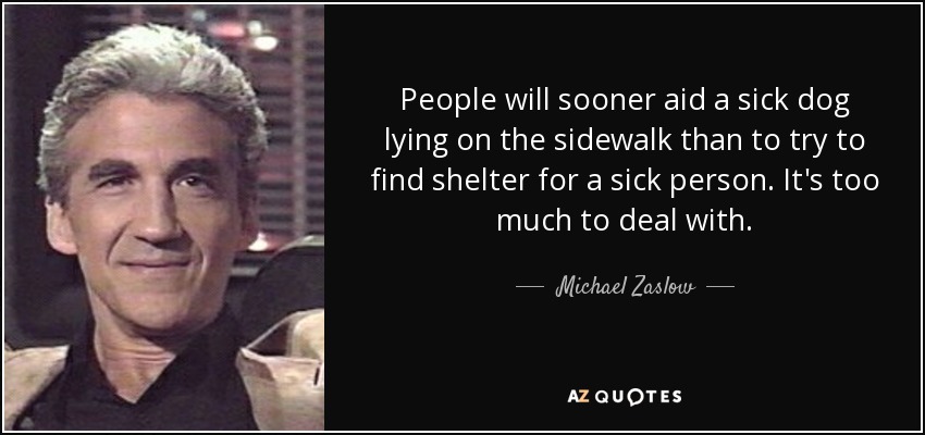 People will sooner aid a sick dog lying on the sidewalk than to try to find shelter for a sick person. It's too much to deal with. - Michael Zaslow