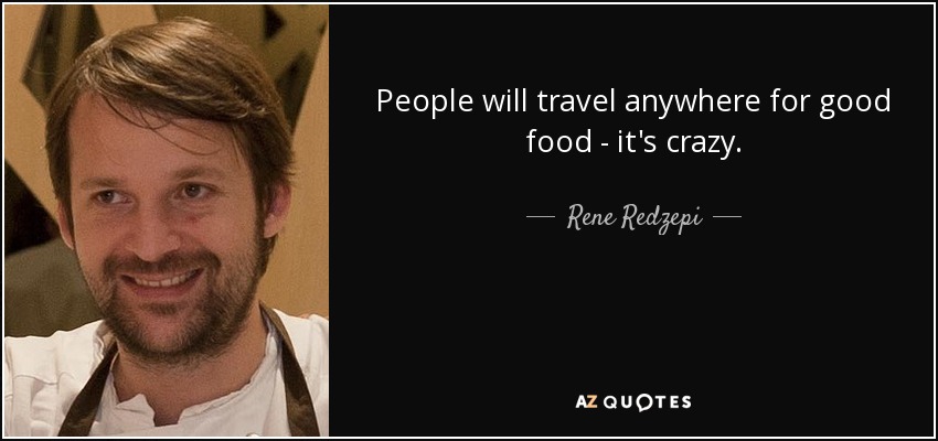 People will travel anywhere for good food - it's crazy. - Rene Redzepi