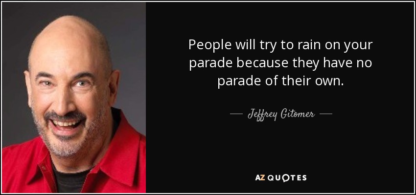 People will try to rain on your parade because they have no parade of their own. - Jeffrey Gitomer