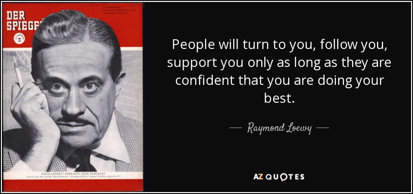 People will turn to you, follow you, support you only as long as they are confident that you are doing your best. - Raymond Loewy