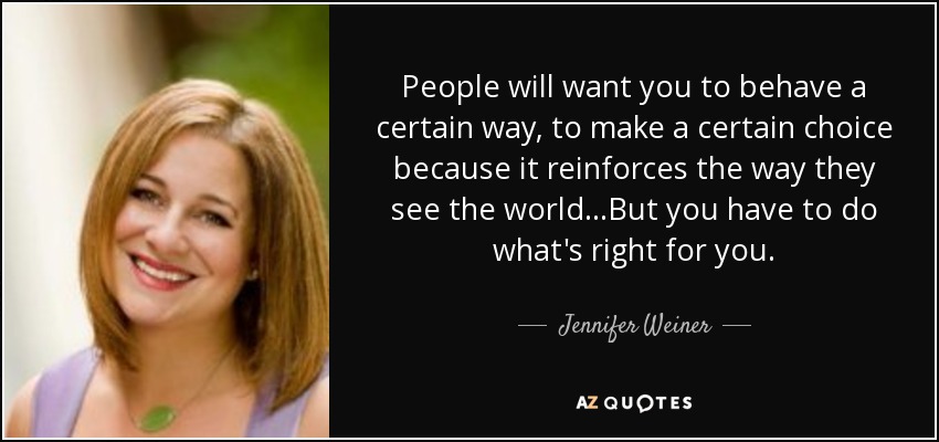 People will want you to behave a certain way, to make a certain choice because it reinforces the way they see the world...But you have to do what's right for you. - Jennifer Weiner