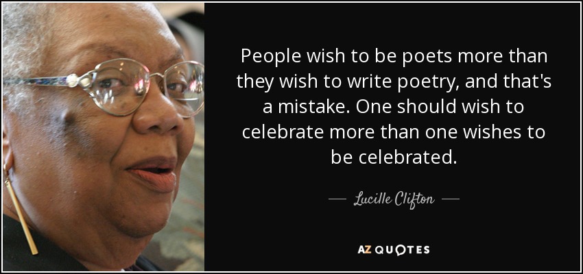 People wish to be poets more than they wish to write poetry, and that's a mistake. One should wish to celebrate more than one wishes to be celebrated. - Lucille Clifton