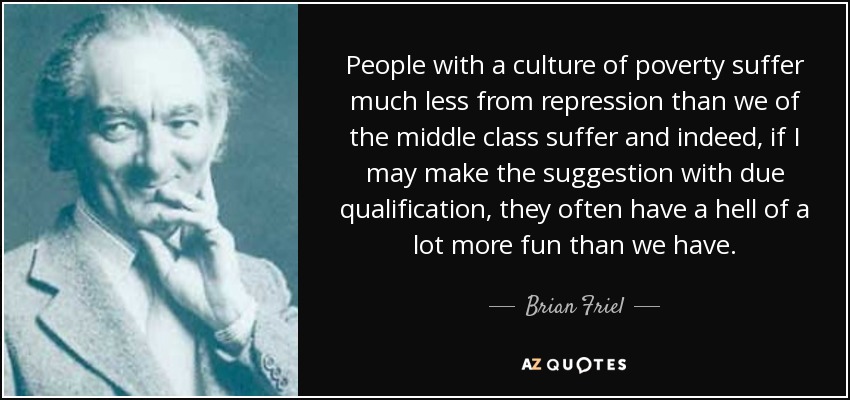 People with a culture of poverty suffer much less from repression than we of the middle class suffer and indeed, if I may make the suggestion with due qualification, they often have a hell of a lot more fun than we have. - Brian Friel