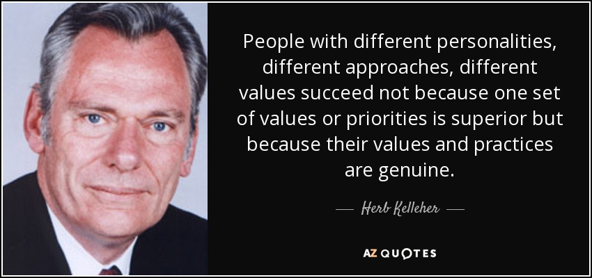 People with different personalities, different approaches, different values succeed not because one set of values or priorities is superior but because their values and practices are genuine. - Herb Kelleher