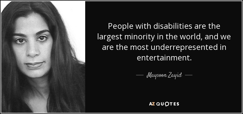 People with disabilities are the largest minority in the world, and we are the most underrepresented in entertainment. - Maysoon Zayid