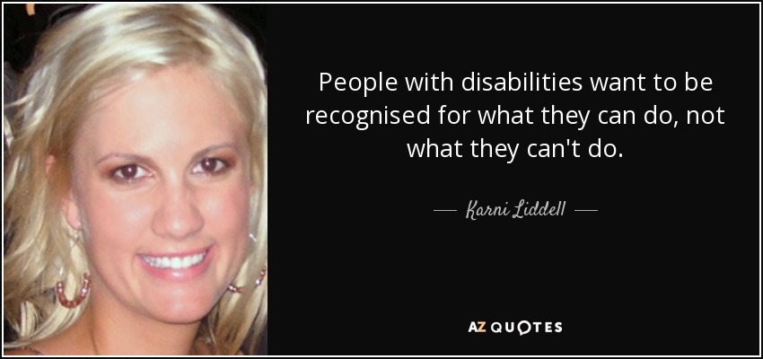 People with disabilities want to be recognised for what they can do, not what they can't do. - Karni Liddell