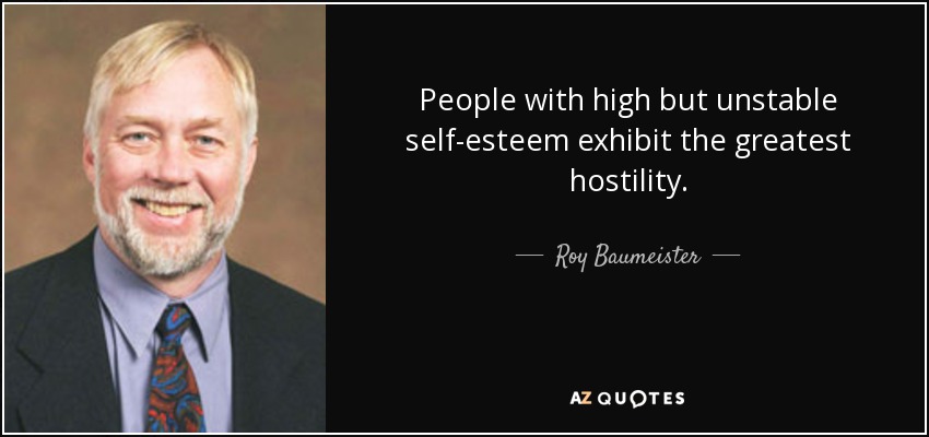 People with high but unstable self-esteem exhibit the greatest hostility. - Roy Baumeister