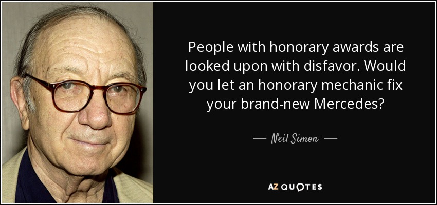 People with honorary awards are looked upon with disfavor. Would you let an honorary mechanic fix your brand-new Mercedes? - Neil Simon