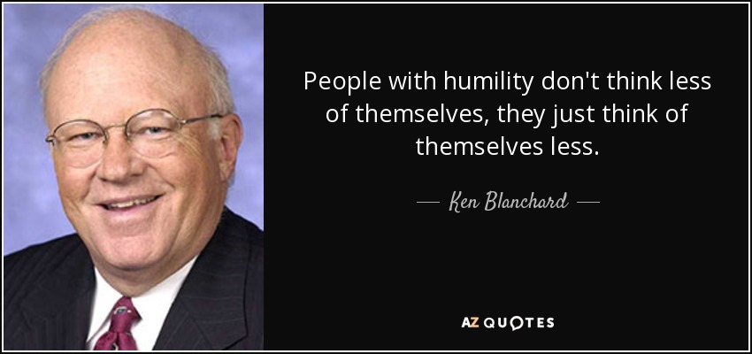 People with humility don't think less of themselves, they just think of themselves less. - Ken Blanchard