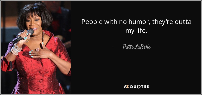 People with no humor, they're outta my life. - Patti LaBelle